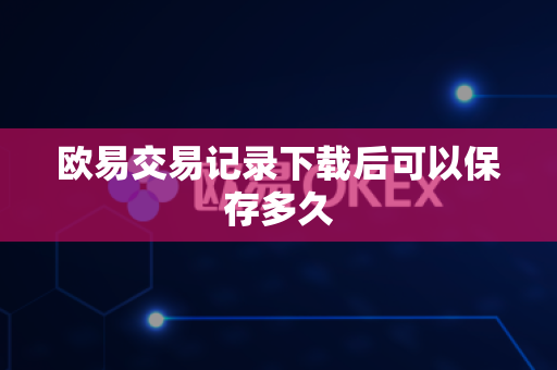 欧易交易记录下载后可以保存多久