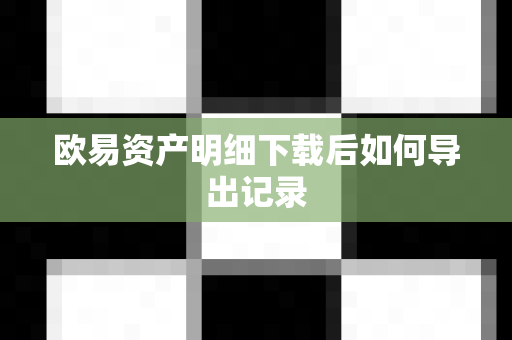 欧易资产明细下载后如何导出记录