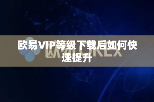 欧易VIP等级下载后如何快速提升