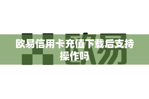 欧易信用卡充值下载后支持操作吗