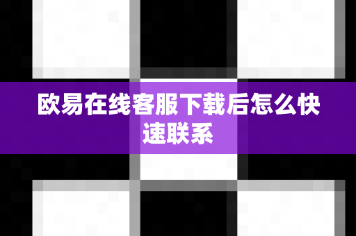 欧易在线客服下载后怎么快速联系