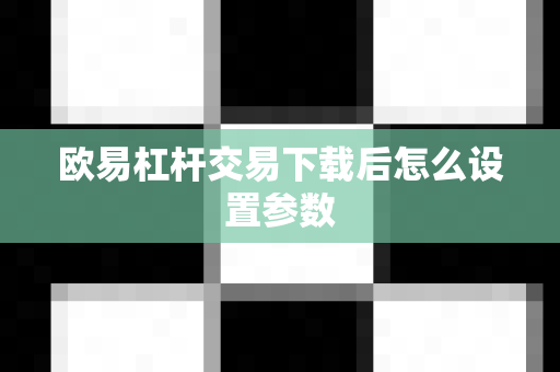 欧易杠杆交易下载后怎么设置参数