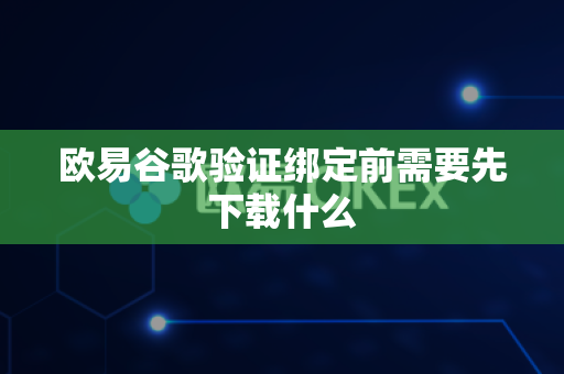 欧易谷歌验证绑定前需要先下载什么