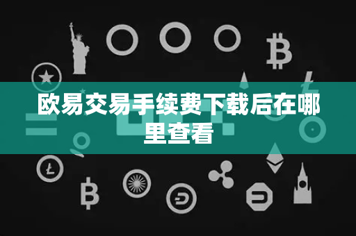 欧易交易手续费下载后在哪里查看