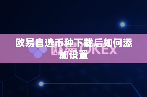 欧易自选币种下载后如何添加设置