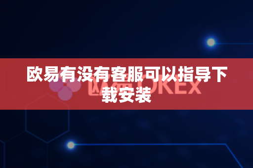 欧易有没有客服可以指导下载安装