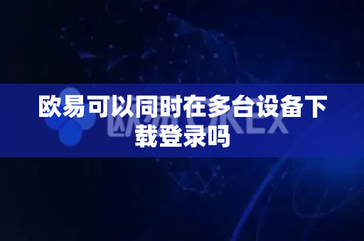 欧易可以同时在多台设备下载登录吗