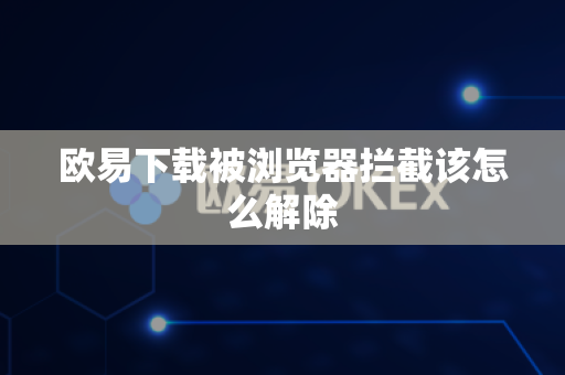 欧易下载被浏览器拦截该怎么解除