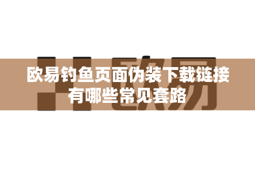 欧易钓鱼页面伪装下载链接有哪些常见套路-第1张图片-欧易APP|安全便捷数字交易平台|OKX官方认证官方最新版
