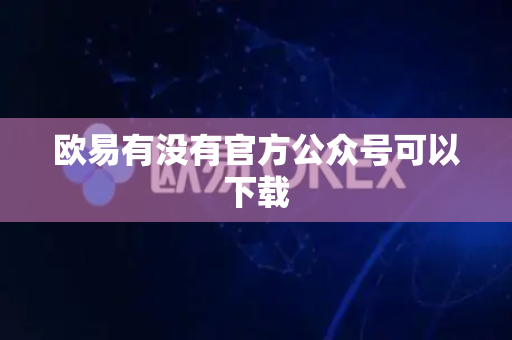 欧易有没有官方公众号可以下载
