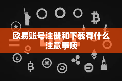 欧易账号注册和下载有什么注意事项