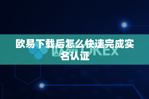 欧易下载后怎么快速完成实名认证