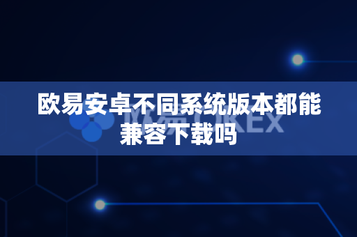欧易安卓不同系统版本都能兼容下载吗