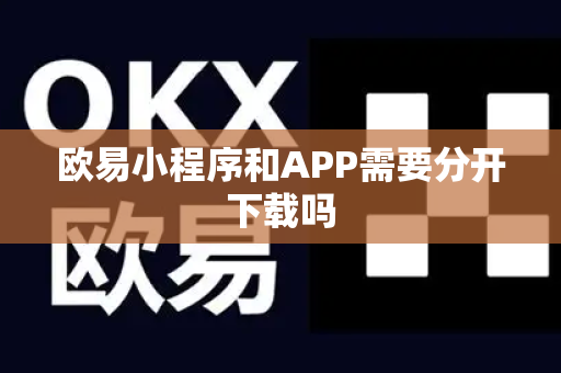 欧易小程序和APP需要分开下载吗
