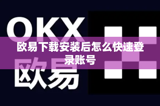 欧易下载安装后怎么快速登录账号