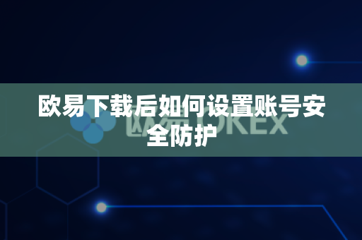 欧易下载后如何设置账号安全防护
