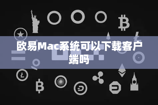 欧易Mac系统可以下载客户端吗