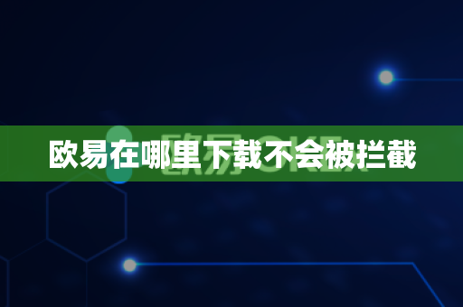 欧易在哪里下载不会被拦截