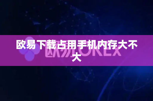 欧易下载占用手机内存大不大