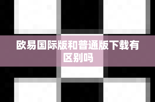 欧易国际版和普通版下载有区别吗-第1张图片-欧易APP下载|全球领先加密资产平台|官方安全入口