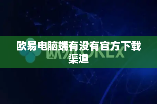 欧易电脑端有没有官方下载渠道