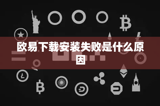 欧易下载安装失败是什么原因