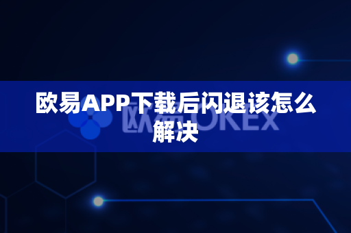 欧易APP下载后闪退该怎么解决