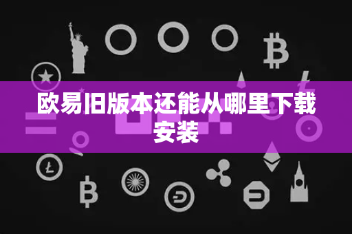 欧易旧版本还能从哪里下载安装