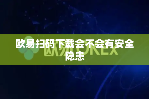 欧易扫码下载会不会有安全隐患