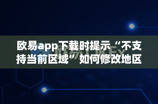 欧易app下载时提示“不支持当前区域”如何修改地区-第1张图片-欧易APP|安全便捷数字交易平台|OKX官方认证官方最新版
