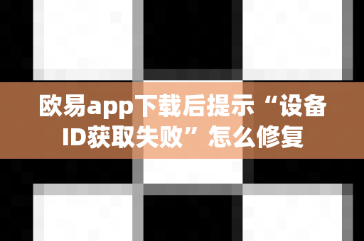 欧易app下载后提示“设备ID获取失败”怎么修复-第1张图片-欧易APP|安全便捷数字交易平台|OKX官方认证官方最新版