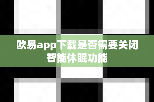 欧易app下载是否需要关闭智能休眠功能