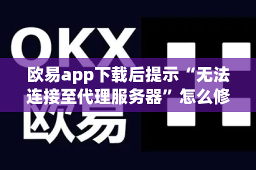欧易app下载后提示“无法连接至代理服务器”怎么修复