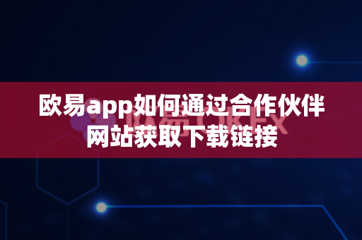 欧易app如何通过合作伙伴网站获取下载链接-第1张图片-欧易APP|安全便捷数字交易平台|OKX官方认证官方最新版