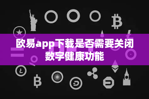 欧易app下载是否需要关闭数字健康功能-第1张图片-欧易APP|安全便捷数字交易平台|OKX官方认证官方最新版