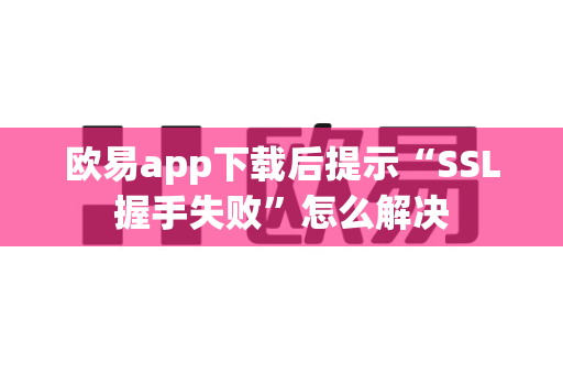 欧易app下载后提示“SSL握手失败”怎么解决