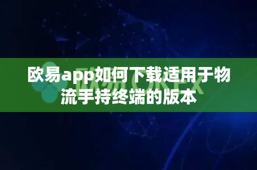 欧易app如何下载适用于物流手持终端的版本