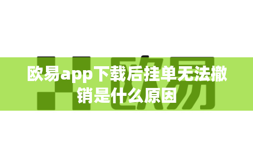 欧易app下载后挂单无法撤销是什么原因