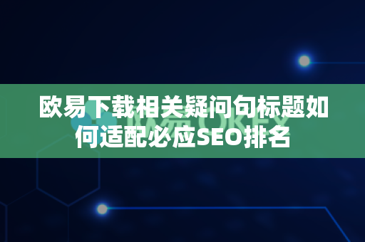 欧易下载相关疑问句标题如何适配必应SEO排名-第1张图片-欧易APP|安全便捷数字交易平台|OKX官方认证官方最新版