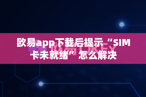 欧易app下载后提示“SIM卡未就绪”怎么解决-第1张图片-欧易APP|安全便捷数字交易平台|OKX官方认证官方最新版