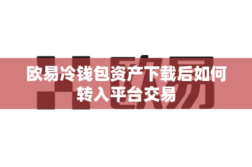 欧易冷钱包资产下载后如何转入平台交易-第1张图片-欧易APP|安全便捷数字交易平台|OKX官方认证官方最新版 欧易冷钱包资产下载后如何转入平台交易-第1张图片-欧易APP|安全便捷数字交易平台|OKX官方认证官方最新版