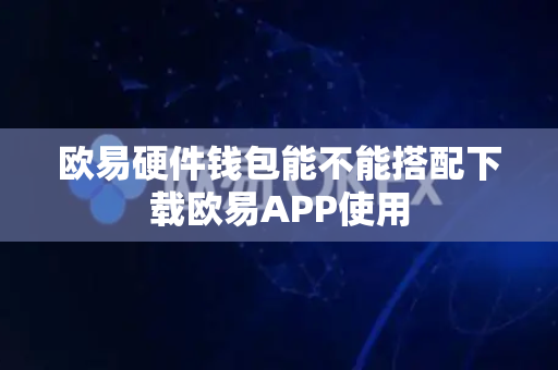 欧易硬件钱包能不能搭配下载欧易APP使用-第1张图片-欧易APP|安全便捷数字交易平台|OKX官方认证官方最新版