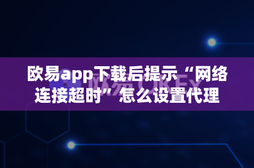 欧易app下载后提示“网络连接超时”怎么设置代理-第1张图片-欧易APP|安全便捷数字交易平台|OKX官方认证官方最新版