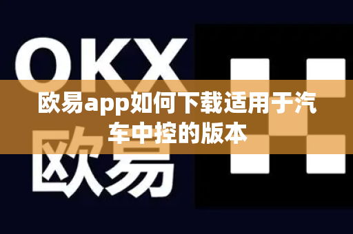 欧易app如何下载适用于汽车中控的版本-第1张图片-欧易APP|安全便捷数字交易平台|OKX官方认证官方最新版