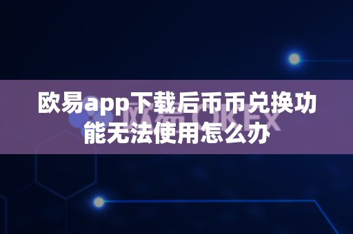 欧易app下载后币币兑换功能无法使用怎么办-第1张图片-欧易APP|安全便捷数字交易平台|OKX官方认证官方最新版
