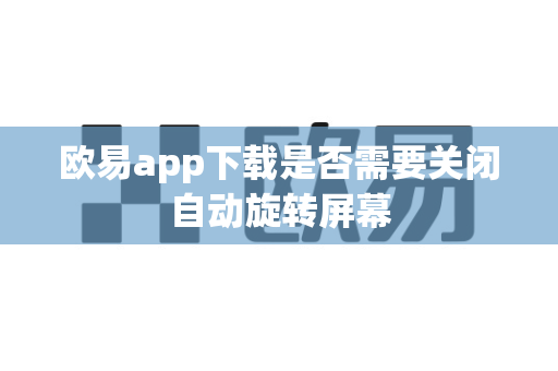 欧易app下载是否需要关闭自动旋转屏幕-第1张图片-欧易APP|安全便捷数字交易平台|OKX官方认证官方最新版