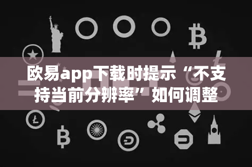 欧易app下载时提示“不支持当前分辨率”如何调整