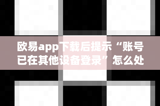 欧易app下载后提示“账号已在其他设备登录”怎么处理