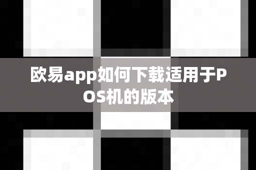 欧易app如何下载适用于POS机的版本-第1张图片-欧易APP|安全便捷数字交易平台|OKX官方认证官方最新版
