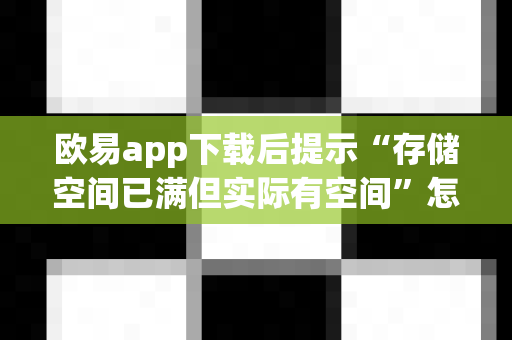 欧易app下载后提示“存储空间已满但实际有空间”怎么解决